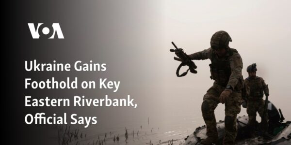 According to an official, Ukraine has secured a position on a crucial eastern riverbank.