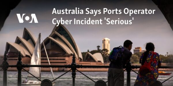 Australia has deemed the cyber attack on its ports operator as a "serious" incident.