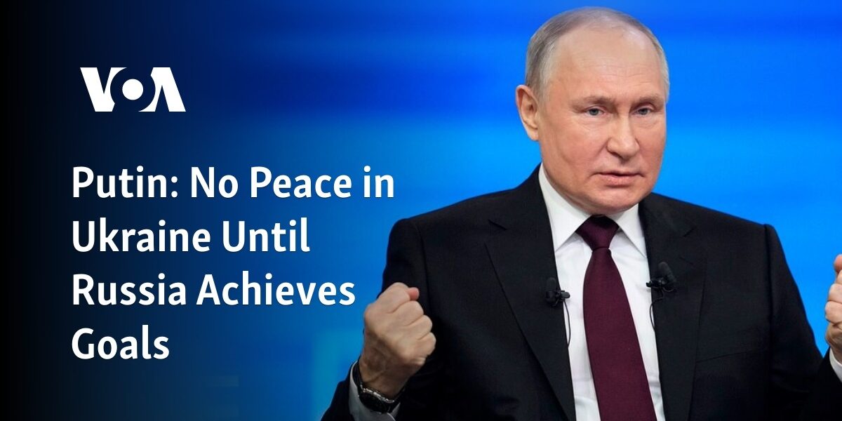 Putin stated that there will be no peace in Ukraine until Russia achieves its objectives.