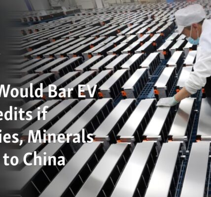 Restrictions Would Prevent Electric Vehicle Tax Credits If Batteries and Minerals are Tied to China.