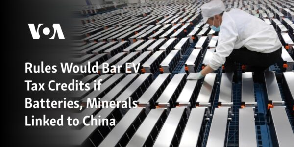 Restrictions Would Prevent Electric Vehicle Tax Credits If Batteries and Minerals are Tied to China.