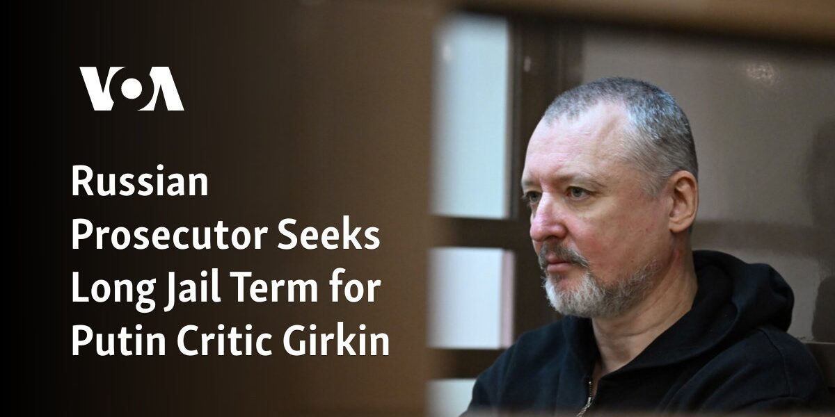 The Russian prosecutor is requesting a lengthy prison sentence for Girkin, a critic of Putin.
