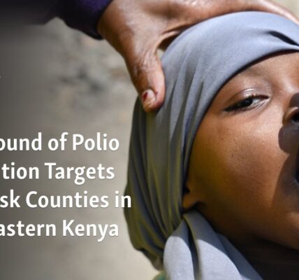 The third cycle of administering polio vaccine is focused on counties in northeastern Kenya that are considered high-risk.