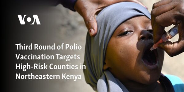 The third cycle of administering polio vaccine is focused on counties in northeastern Kenya that are considered high-risk.