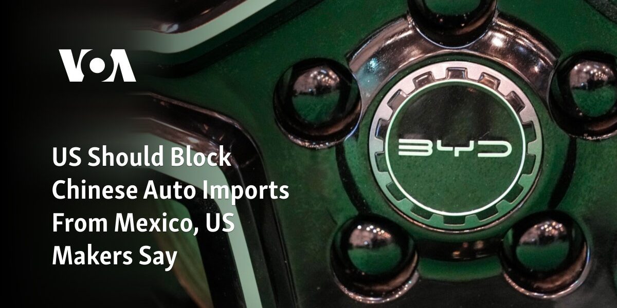 American manufacturers urge the US to prevent Chinese cars from being imported through Mexico.