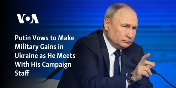 Putin promises to achieve military advances in Ukraine during his meeting with his campaign team.