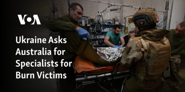 Ukraine requests Australia's assistance in providing specialists for treating burn victims.