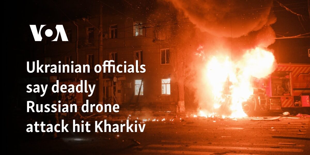 Ukrainian officials say deadly Russian drone attack hit Kharkiv