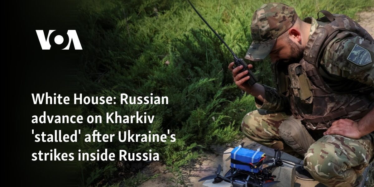 White House: Russian advance on Kharkiv 'stalled' after Ukraine's strikes inside Russia