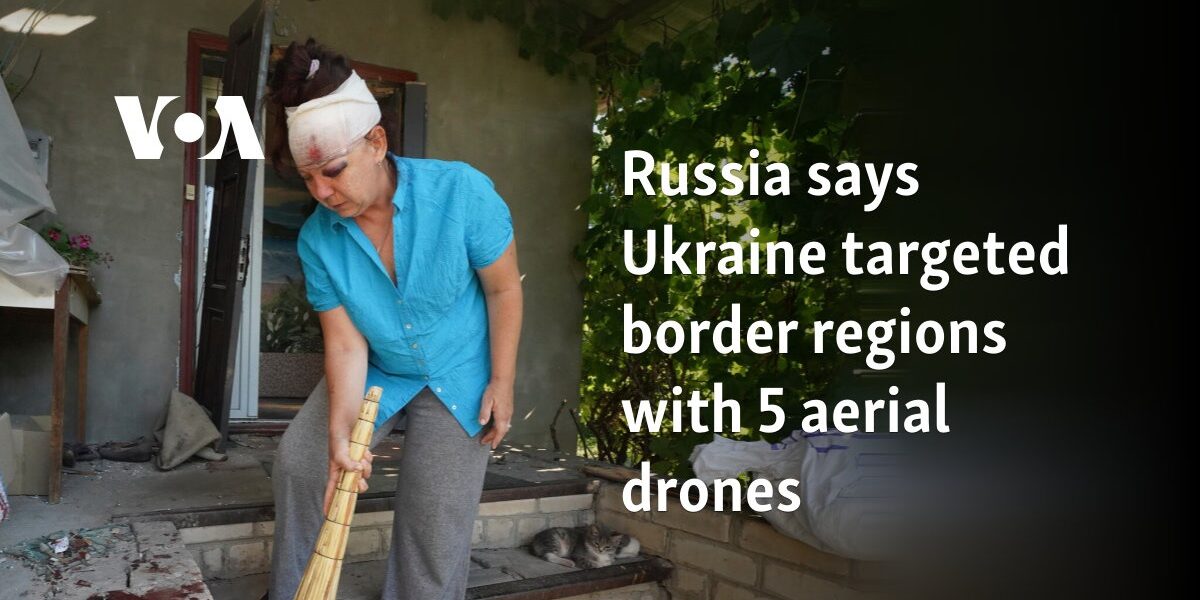 Russia says Ukraine targeted border regions with 5 aerial drones