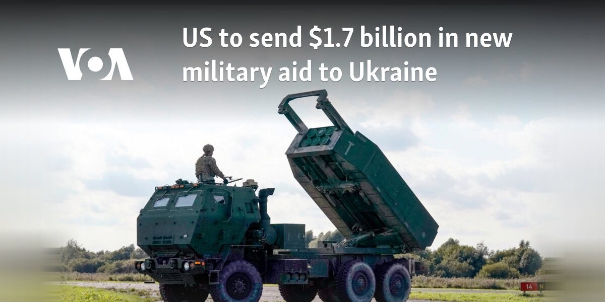 US to send $1.7 billion in new military aid to Ukraine