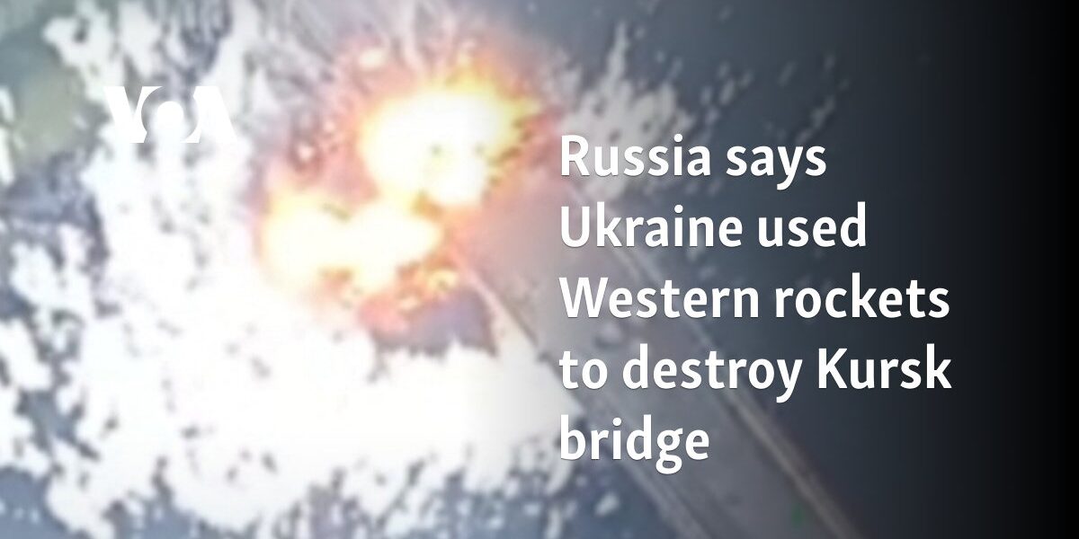 Russia says Ukraine used Western rockets to destroy Kursk bridge