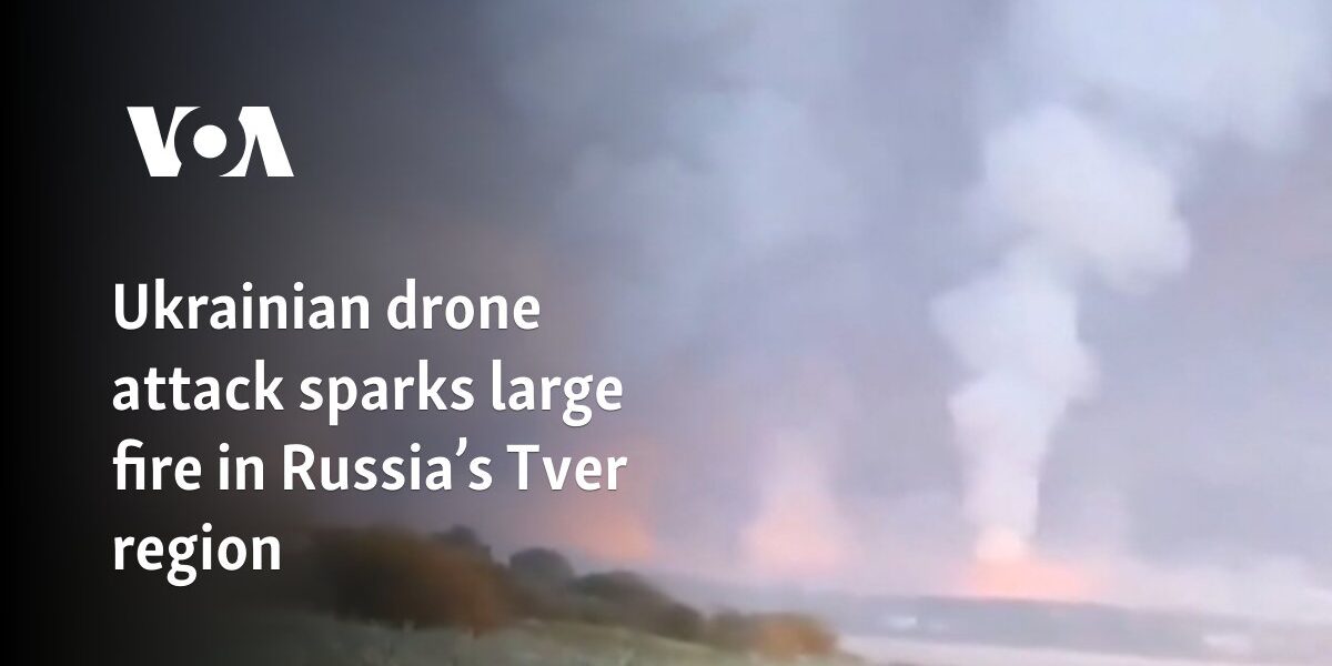 Ukrainian drone attack sparks large fire in Russia’s Tver region