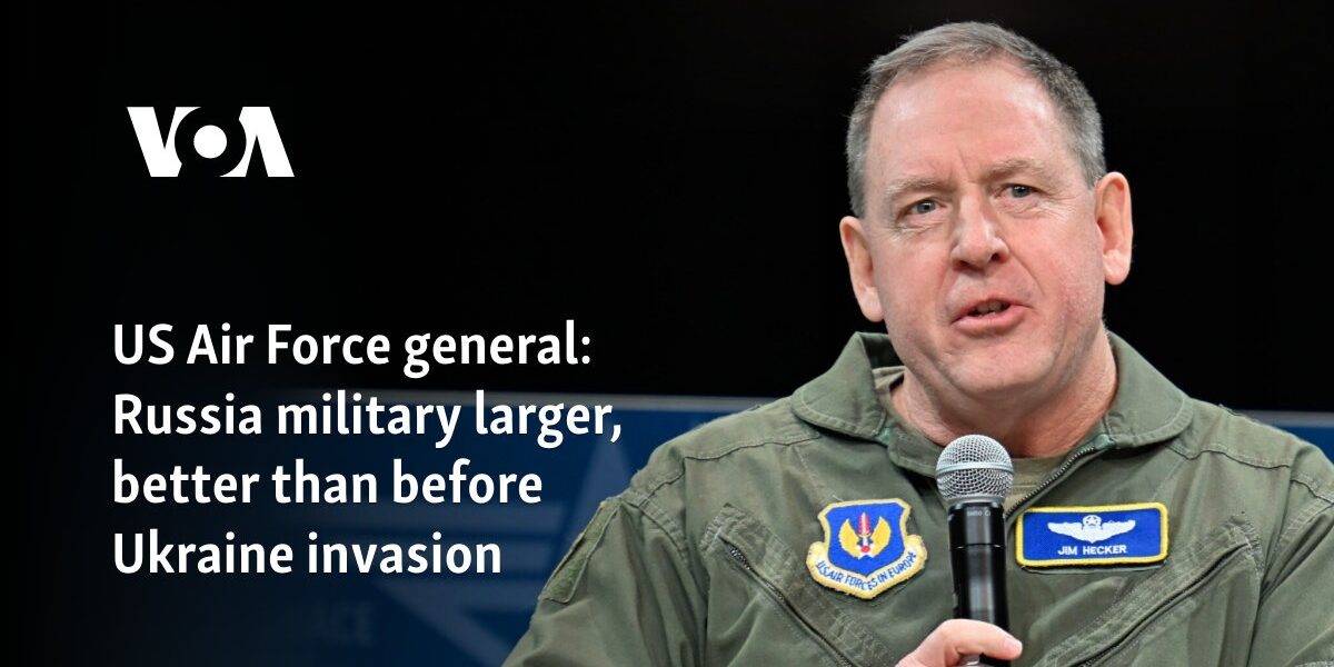 US Air Force general: Russia military larger, better than before Ukraine invasion