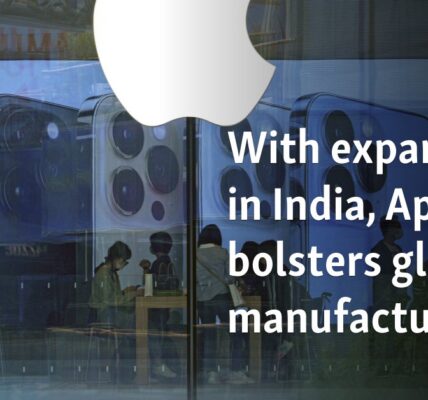 With expansion in India, Apple bolsters global manufacturing