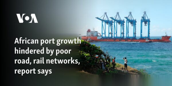 African port growth hindered by poor road, rail networks, report says