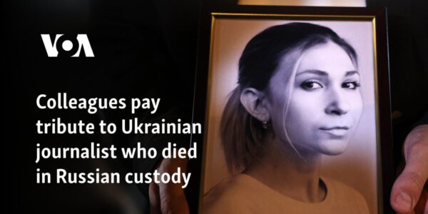 Colleagues pay tribute to Ukrainian journalist who died in Russian custody