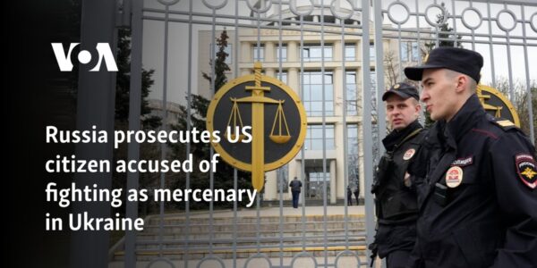 Russia prosecutes US citizen accused of fighting as mercenary in Ukraine