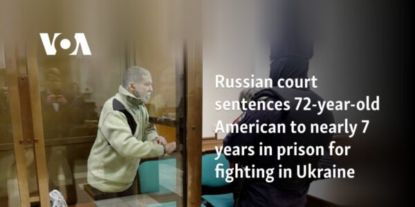 Russian court sentences 72-year-old American to nearly 7 years in prison for fighting in Ukraine