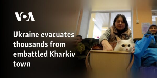 Ukraine evacuates thousands from embattled Kharkiv town