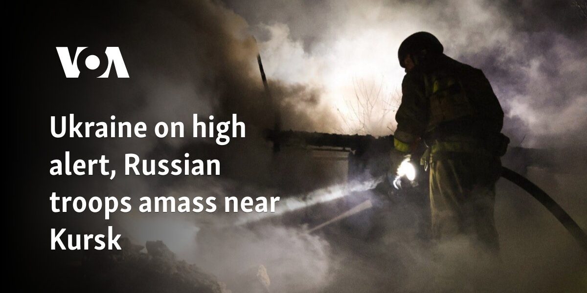 Ukraine on high alert as Russian troops mass near Kursk