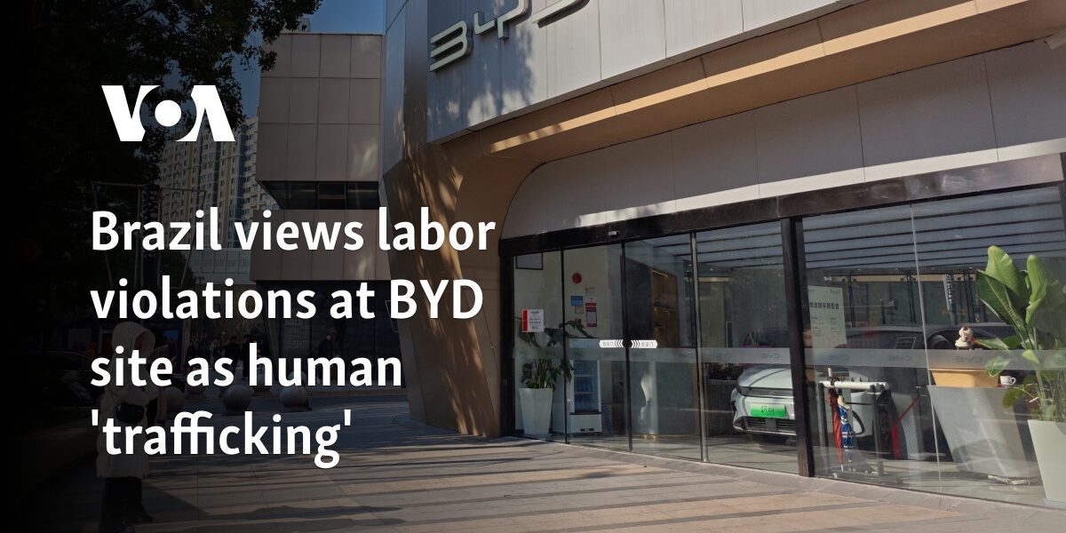 Brazil views labor violations at BYD site as human 'trafficking'