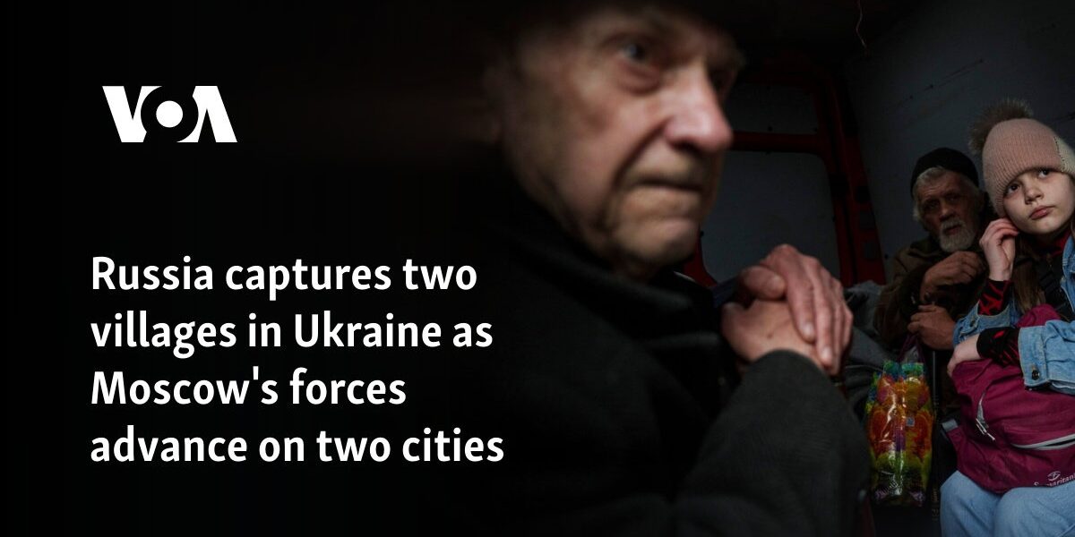 Russia captures two villages in Ukraine as Moscow's forces advance on two cities