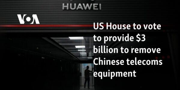 US House to vote to provide $3 billion to remove Chinese telecoms equipment