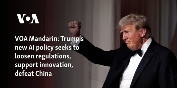 VOA Mandarin: Trump's new AI policy seeks to loosen regulations, support innovation, defeat China