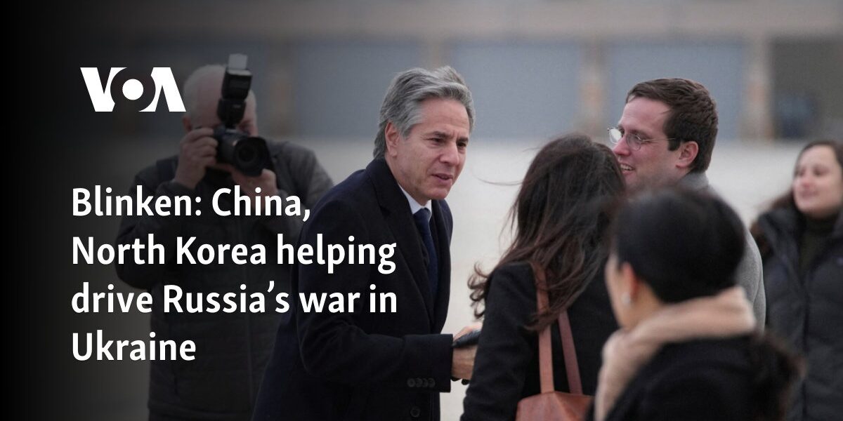 Blinken: China, North Korea helping drive Russia’s war in Ukraine