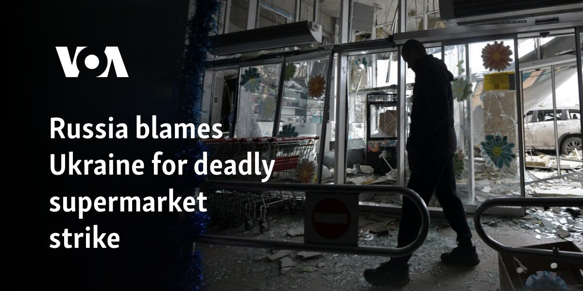 Russia blames Ukraine for deadly supermarket strike