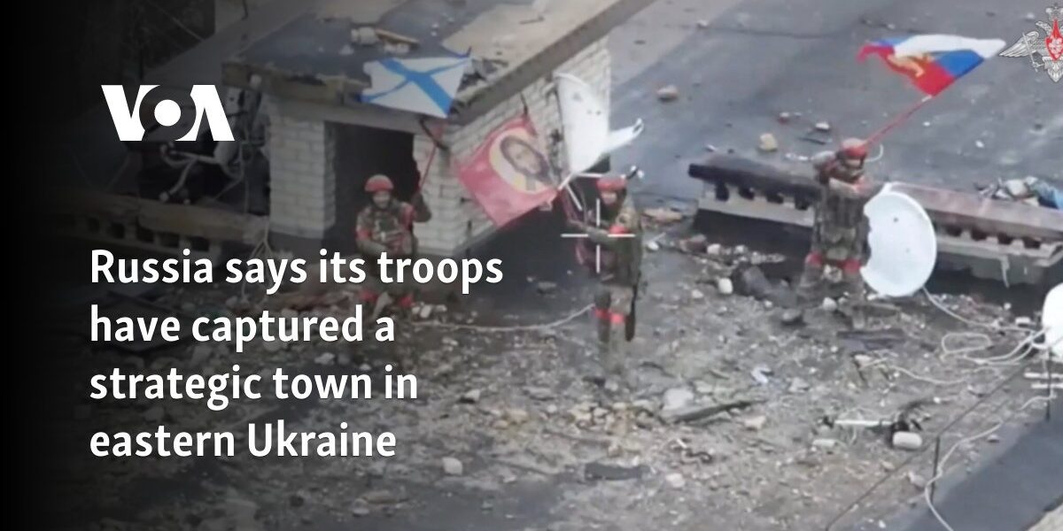 Russia says its troops have captured a strategic town in eastern Ukraine