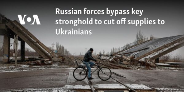 Russian forces bypass key stronghold to cut off supplies to Ukrainians