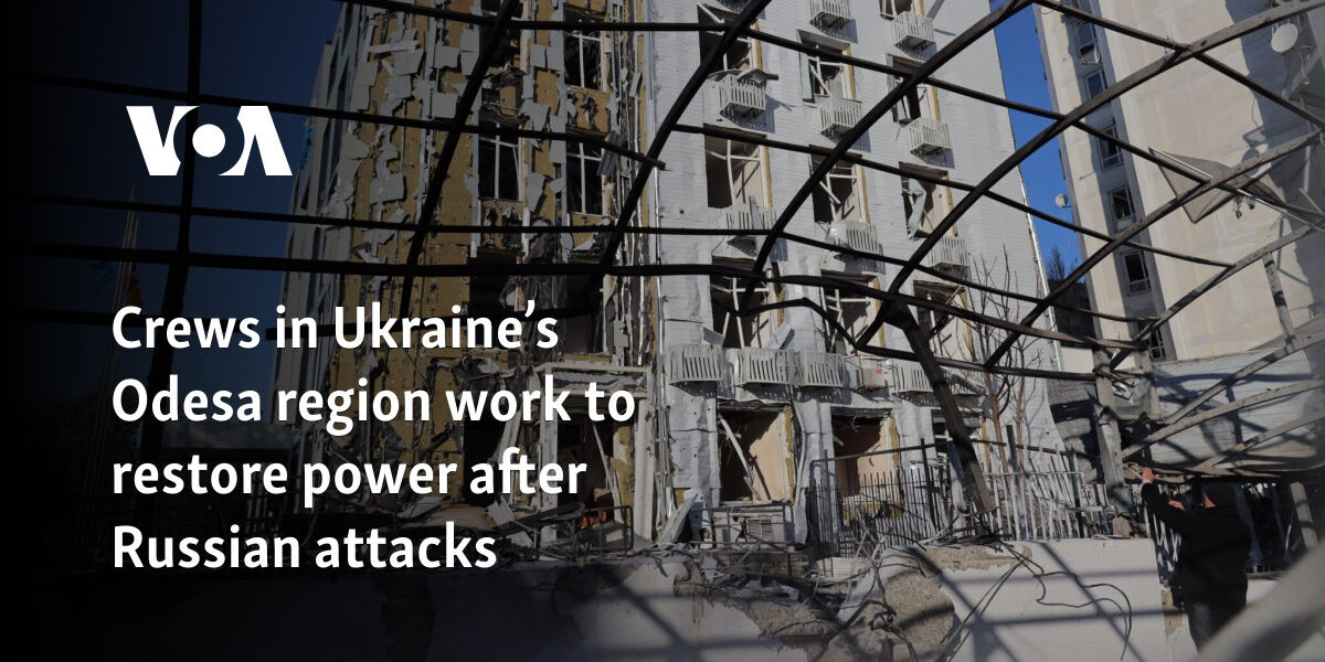 Crews in Ukraine’s Odesa region work to restore power after Russian attacks