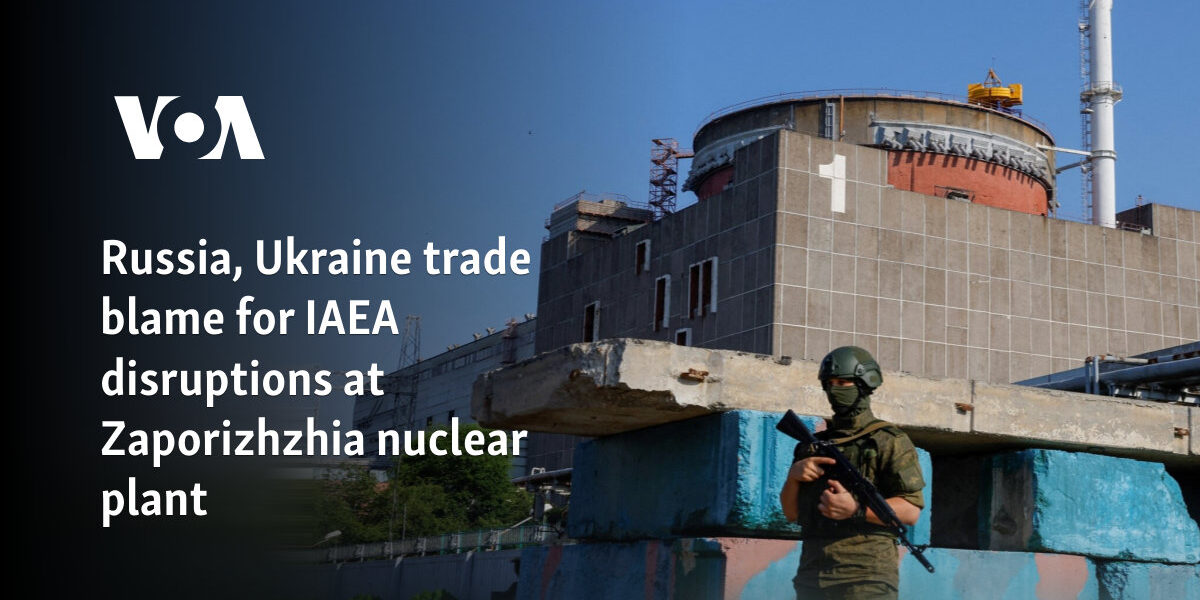 Russia, Ukraine trade blame for IAEA disruptions at Zaporizhzhia nuclear plant