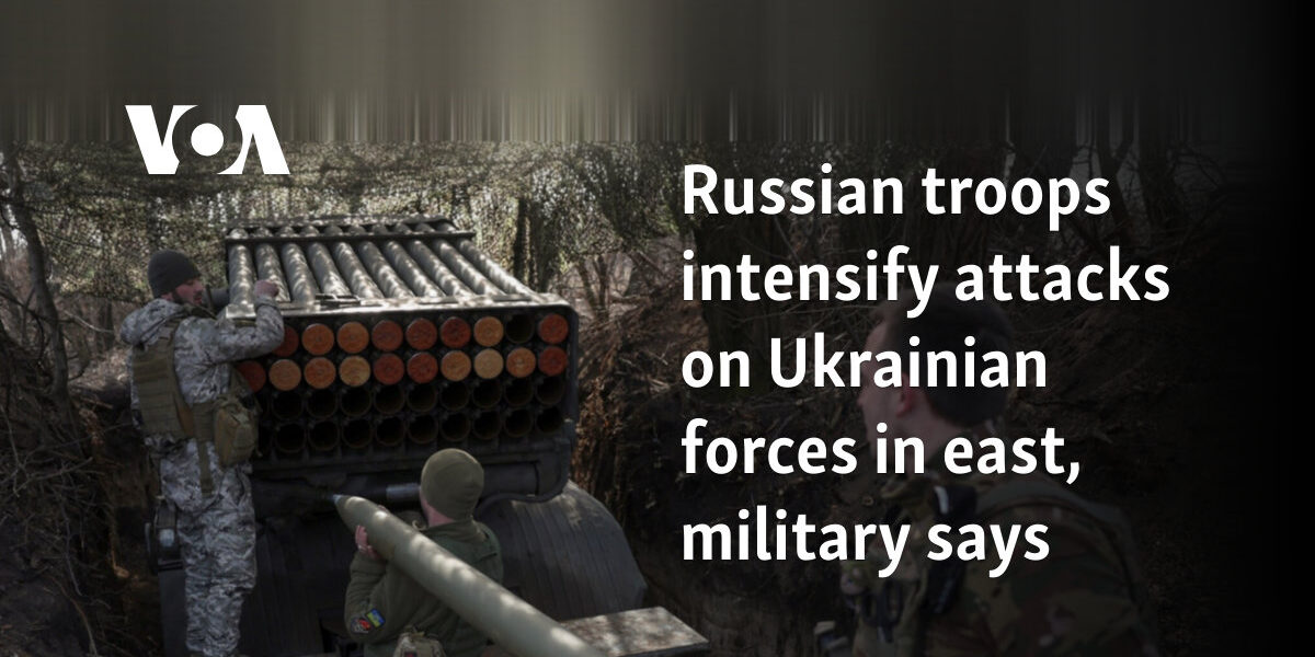 Russian troops intensify attacks on Ukrainian forces in east, military says